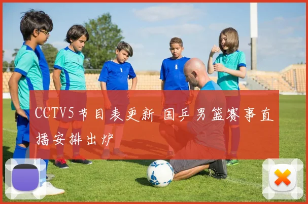 CCTV5节目表更新 国乒男篮赛事直播安排出炉