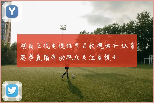 湖南卫视电视猫节目收视回升 体育赛事直播带动观众关注度提升