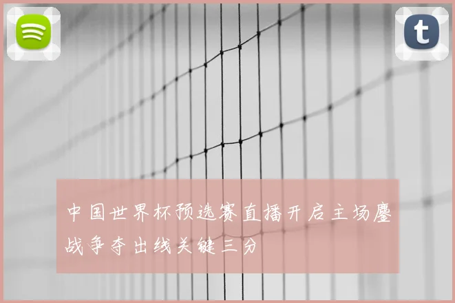 中国世界杯预选赛直播开启主场鏖战争夺出线关键三分