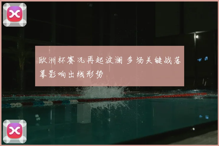 欧洲杯赛况再起波澜 多场关键战落幕影响出线形势