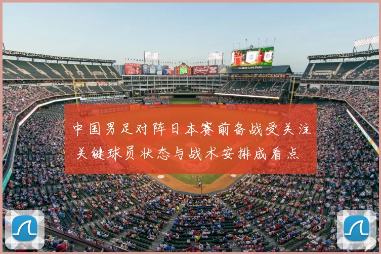 中国男足对阵日本赛前备战受关注 关键球员状态与战术安排成看点