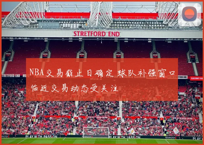 NBA交易截止日确定 球队补强窗口临近交易动态受关注