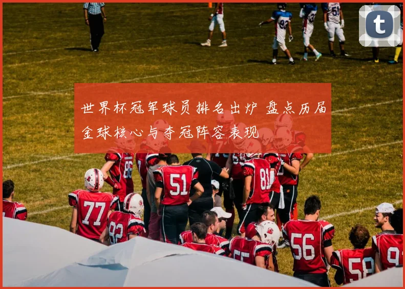 世界杯冠军球员排名出炉 盘点历届金球核心与夺冠阵容表现