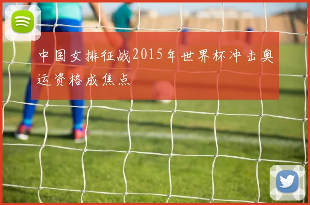 中国女排征战2015年世界杯冲击奥运资格成焦点