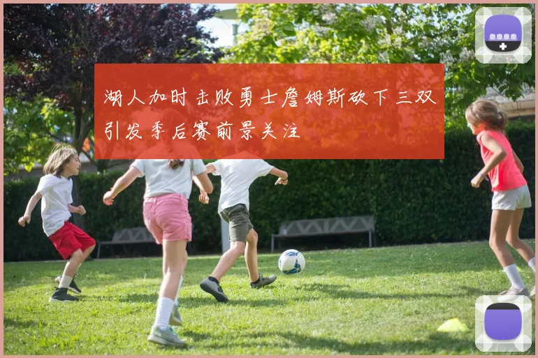 湖人加时击败勇士詹姆斯砍下三双引发季后赛前景关注