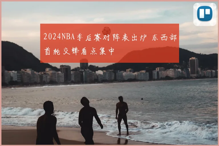 2024NBA季后赛对阵表出炉 东西部首轮交锋看点集中
