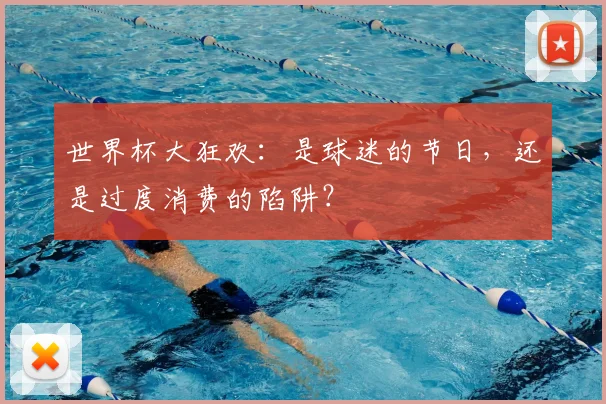 世界杯大狂欢:是球迷的节日,还是过度消费的陷阱?
