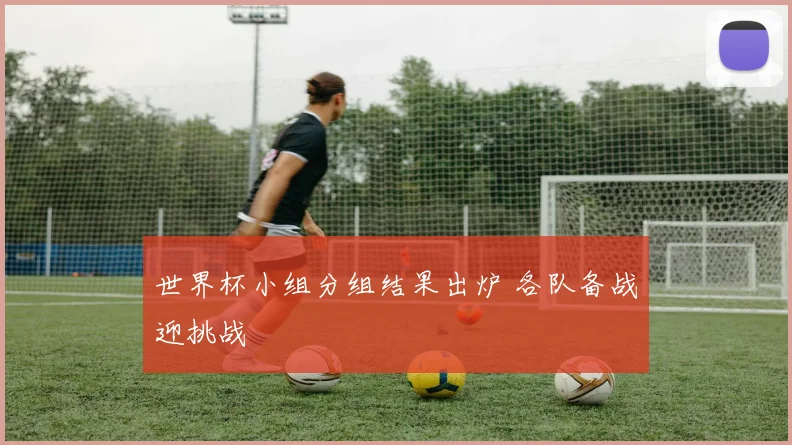 世界杯小组分组结果出炉 各队备战迎挑战