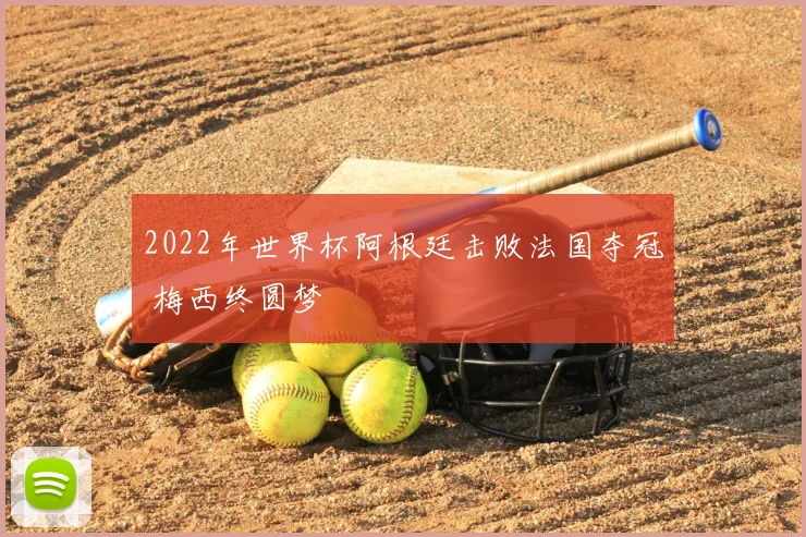 2022年世界杯阿根廷击败法国夺冠 梅西终圆梦
