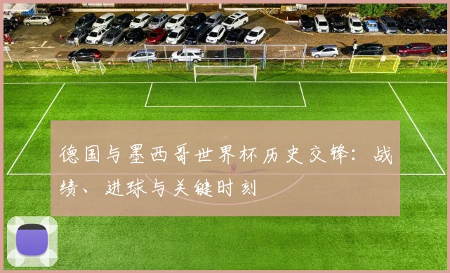 德国与墨西哥世界杯历史交锋:战绩、进球与关键时刻