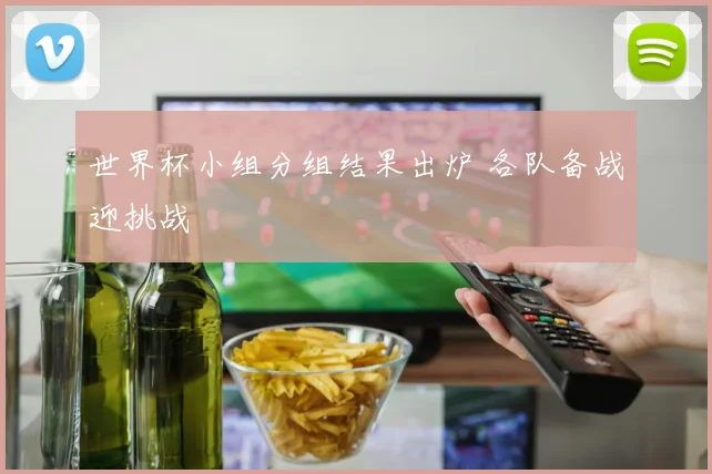 世界杯小组分组结果出炉 各队备战迎挑战