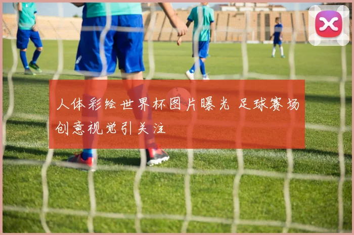 人体彩绘世界杯图片曝光 足球赛场创意视觉引关注