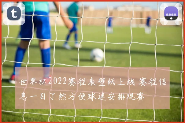 世界杯2022赛程表壁纸上线 赛程信息一目了然方便球迷安排观赛