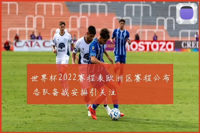 世界杯2022赛程表欧洲区赛程公布 各队备战安排引关注