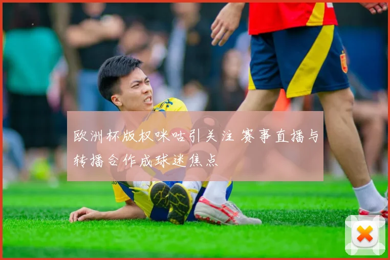 欧洲杯版权咪咕引关注 赛事直播与转播合作成球迷焦点