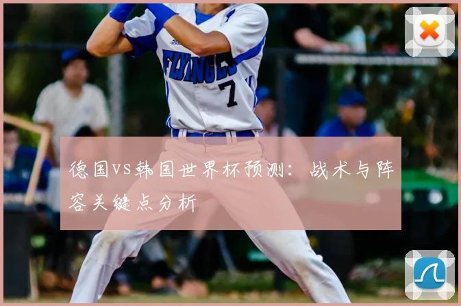 德国vs韩国世界杯预测:战术与阵容关键点分析