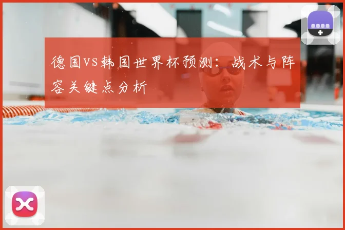 德国vs韩国世界杯预测:战术与阵容关键点分析