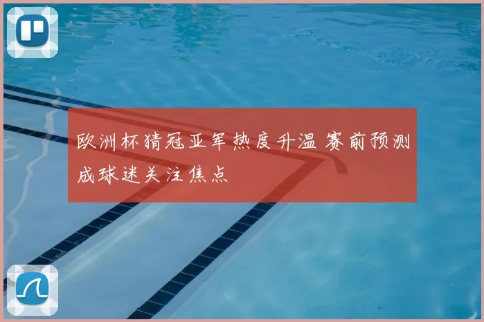欧洲杯猜冠亚军热度升温 赛前预测成球迷关注焦点