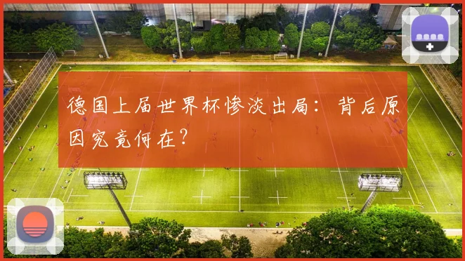 德国上届世界杯惨淡出局:背后原因究竟何在?