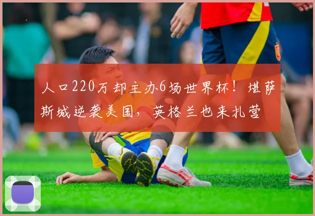 人口220万却主办6场世界杯!堪萨斯城逆袭美国,英格兰也来扎营