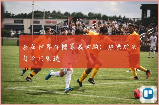 历届世界杯揭幕战回顾:经典对决与冷门制造