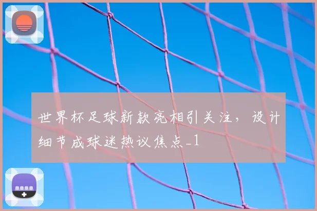 世界杯足球新款亮相引关注,设计细节成球迷热议焦点_1
