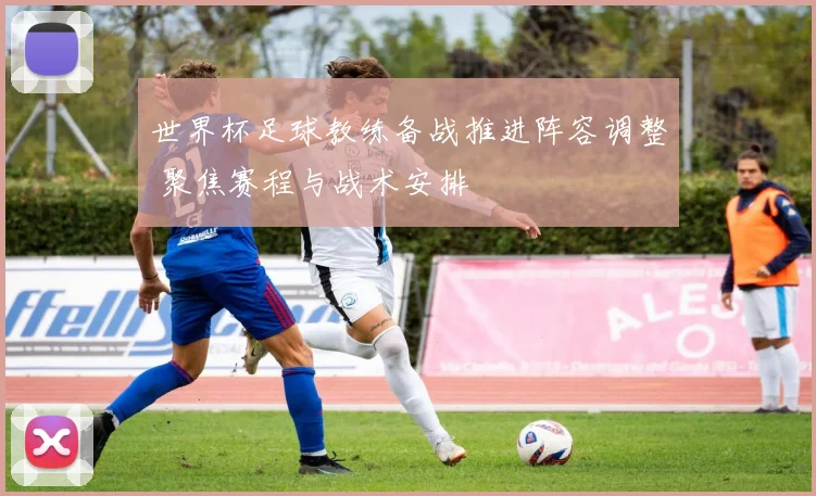 世界杯足球教练备战推进阵容调整 聚焦赛程与战术安排