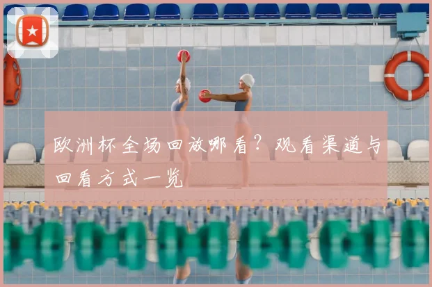 欧洲杯全场回放哪看?观看渠道与回看方式一览