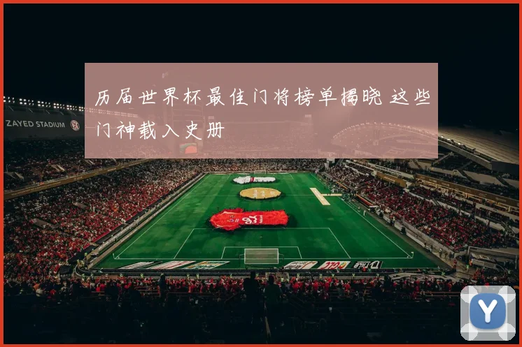 历届世界杯最佳门将榜单揭晓 这些门神载入史册