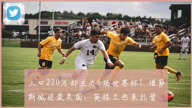 人口220万却主办6场世界杯!堪萨斯城逆袭美国,英格兰也来扎营