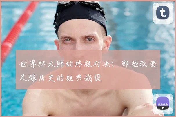 世界杯大师的终极对决：那些改变足球历史的经典战役