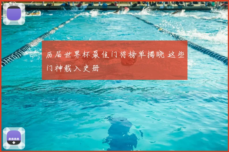 历届世界杯最佳门将榜单揭晓 这些门神载入史册