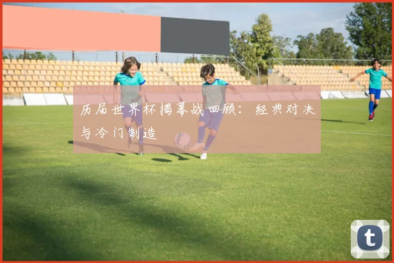 历届世界杯揭幕战回顾:经典对决与冷门制造