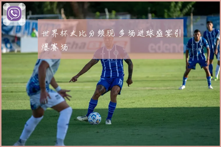 世界杯大比分频现 多场进球盛宴引爆赛场