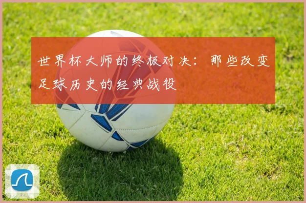 世界杯大师的终极对决:那些改变足球历史的经典战役