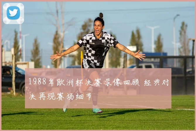 1988年欧洲杯决赛录像回顾 经典对决再现赛场细节