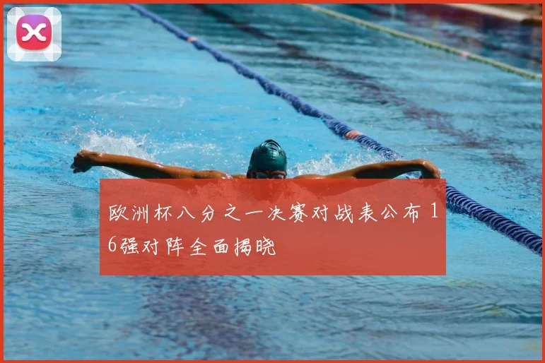 欧洲杯八分之一决赛对战表公布 16强对阵全面揭晓