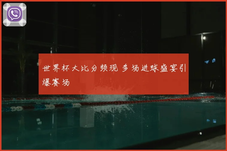 世界杯大比分频现 多场进球盛宴引爆赛场
