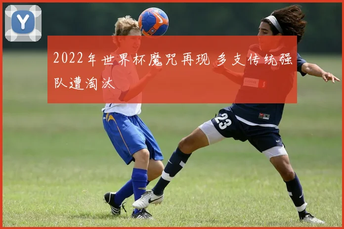 2022年世界杯魔咒再现 多支传统强队遭淘汰
