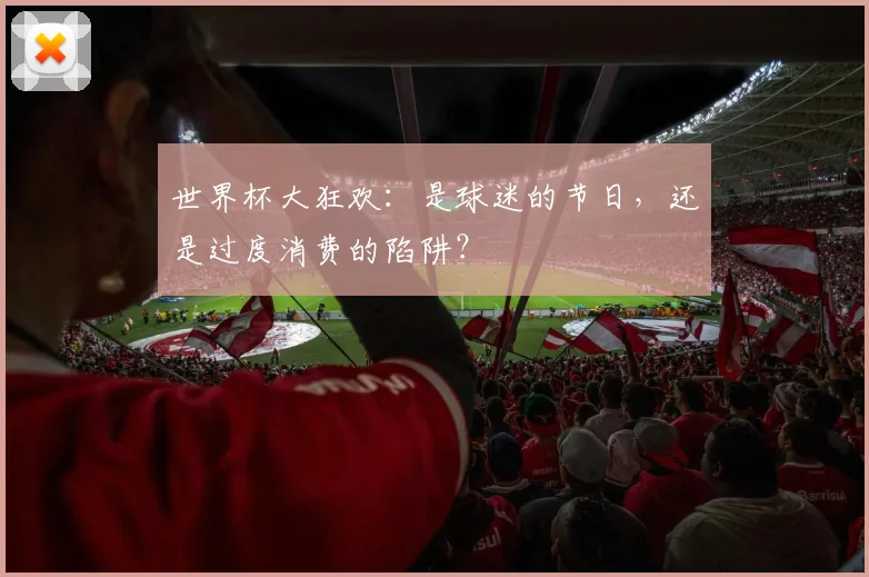 世界杯大狂欢:是球迷的节日,还是过度消费的陷阱?