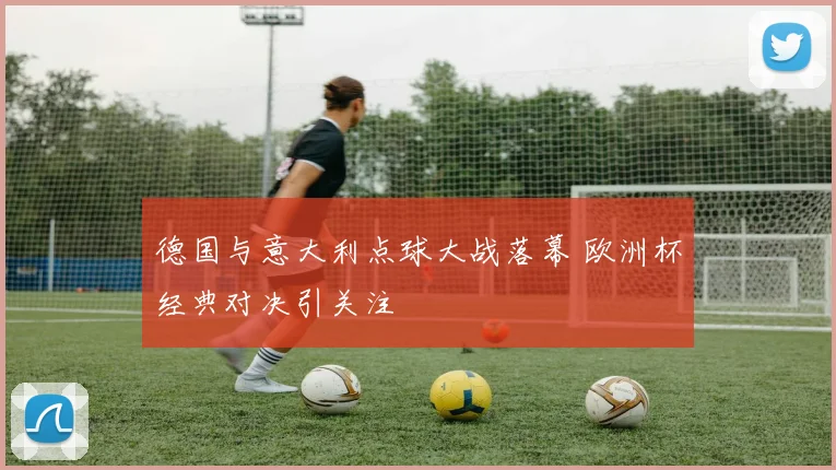 德国与意大利点球大战落幕 欧洲杯经典对决引关注