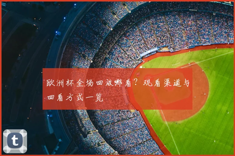 欧洲杯全场回放哪看?观看渠道与回看方式一览